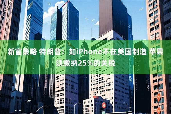 新富策略 特朗普：如iPhone不在美国制造 苹果须缴纳25%的关税