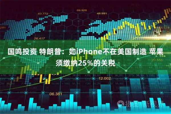 国鸣投资 特朗普：如iPhone不在美国制造 苹果须缴纳25%的关税