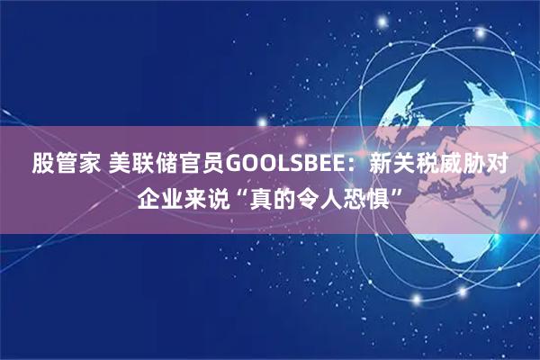 股管家 美联储官员GOOLSBEE：新关税威胁对企业来说“真的令人恐惧”
