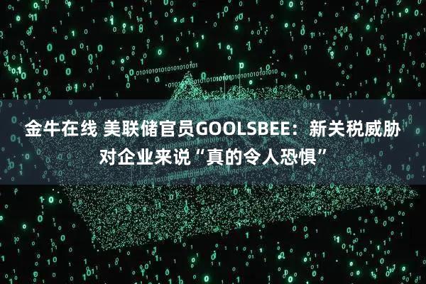 金牛在线 美联储官员GOOLSBEE：新关税威胁对企业来说“真的令人恐惧”