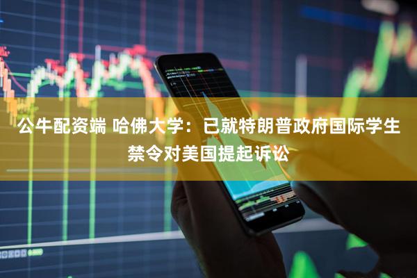 公牛配资端 哈佛大学：已就特朗普政府国际学生禁令对美国提起诉讼