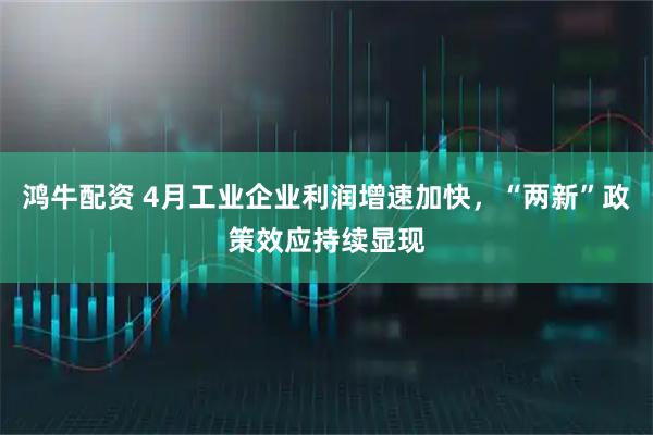 鸿牛配资 4月工业企业利润增速加快，“两新”政策效应持续显现