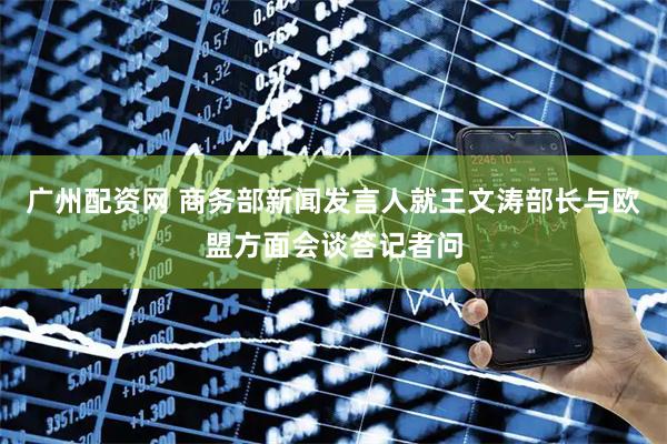 广州配资网 商务部新闻发言人就王文涛部长与欧盟方面会谈答记者问
