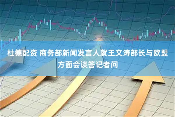 杜德配资 商务部新闻发言人就王文涛部长与欧盟方面会谈答记者问