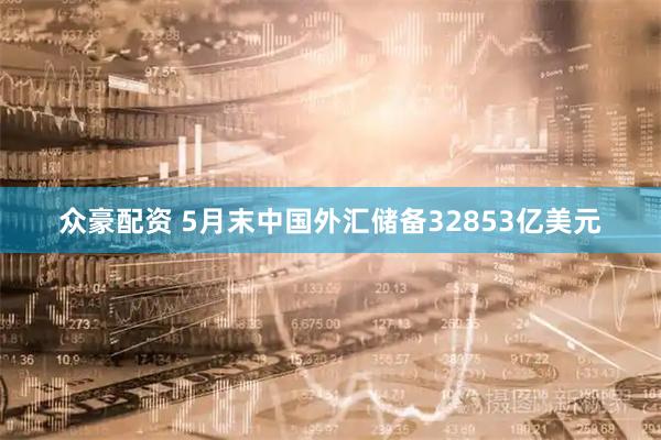众豪配资 5月末中国外汇储备32853亿美元