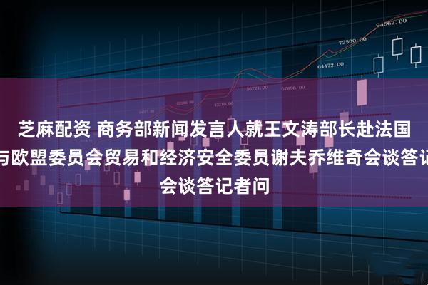 芝麻配资 商务部新闻发言人就王文涛部长赴法国期间与欧盟委员会贸易和经济安全委员谢夫乔维奇会谈答记者问