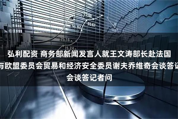 弘利配资 商务部新闻发言人就王文涛部长赴法国期间与欧盟委员会贸易和经济安全委员谢夫乔维奇会谈答记者问