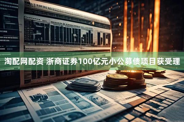 淘配网配资 浙商证券100亿元小公募债项目获受理