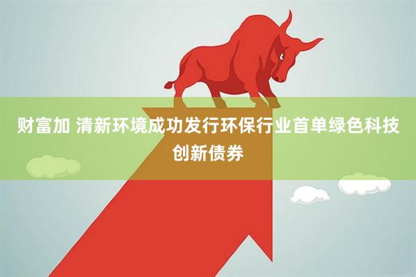 财富加 清新环境成功发行环保行业首单绿色科技创新债券
