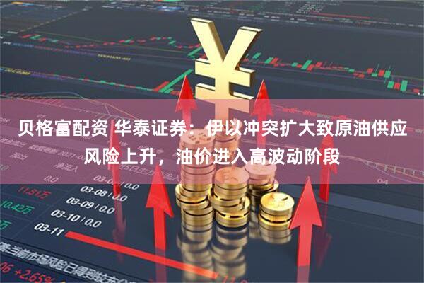 贝格富配资 华泰证券：伊以冲突扩大致原油供应风险上升，油价进入高波动阶段