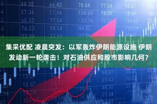 集采优配 凌晨突发：以军轰炸伊朗能源设施 伊朗发动新一轮袭击！对石油供应和股市影响几何？