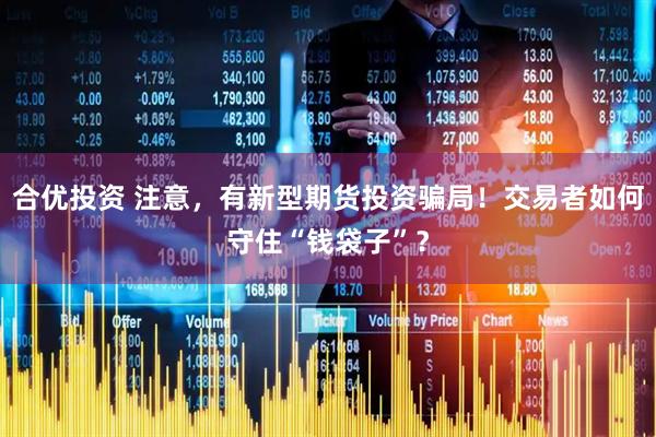 合优投资 注意，有新型期货投资骗局！交易者如何守住“钱袋子”？