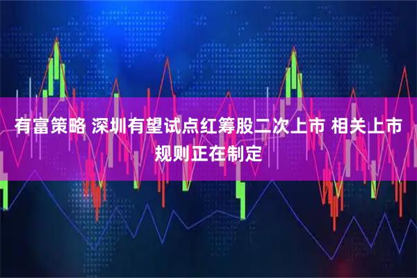 有富策略 深圳有望试点红筹股二次上市 相关上市规则正在制定