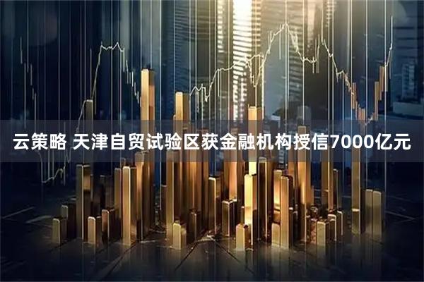云策略 天津自贸试验区获金融机构授信7000亿元