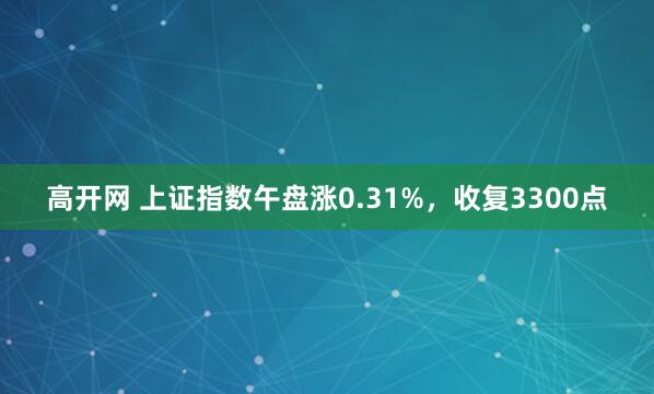 高开网 上证指数午盘涨0.31%，收复3300点