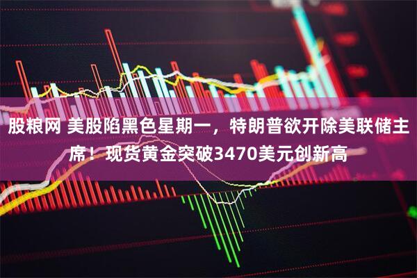 股粮网 美股陷黑色星期一，特朗普欲开除美联储主席！现货黄金突破3470美元创新高