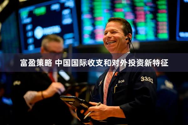 富盈策略 中国国际收支和对外投资新特征