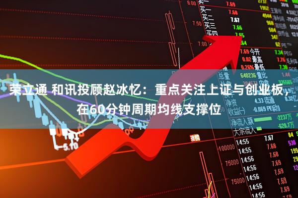 荣立通 和讯投顾赵冰忆：重点关注上证与创业板，在60分钟周期均线支撑位