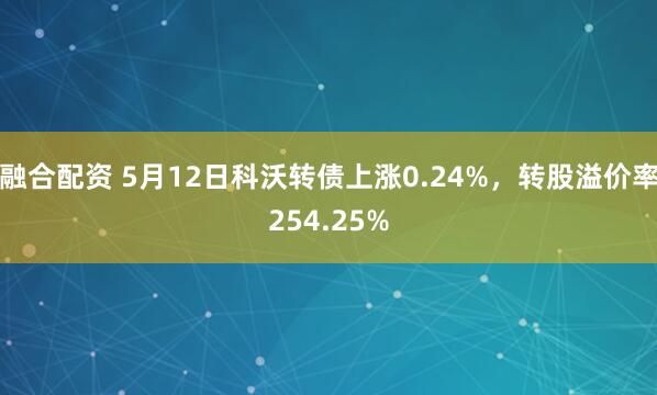 融合配资 5月12日科沃转债上涨0.24%，转股溢价率254.25%