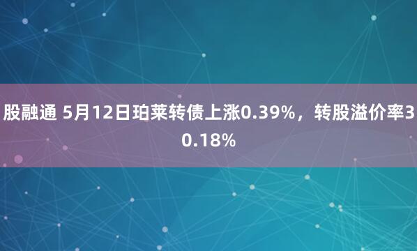 股融通 5月12日珀莱转债上涨0.39%，转股溢价率30.18%