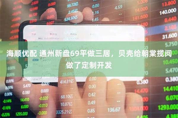 海顺优配 通州新盘69平做三居，贝壳给朝棠揽阅做了定制开发