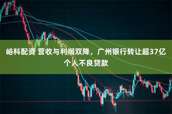 峪科配资 营收与利润双降，广州银行转让超37亿个人不良贷款