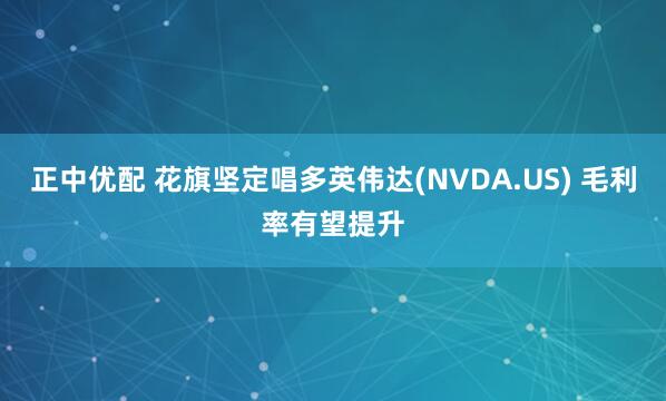 正中优配 花旗坚定唱多英伟达(NVDA.US) 毛利率有望提升