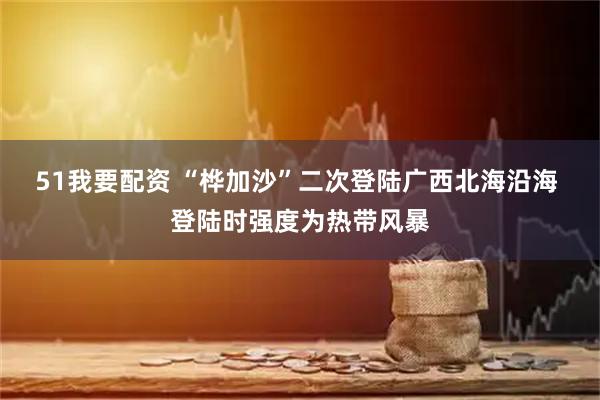 51我要配资 “桦加沙”二次登陆广西北海沿海 登陆时强度为热带风暴