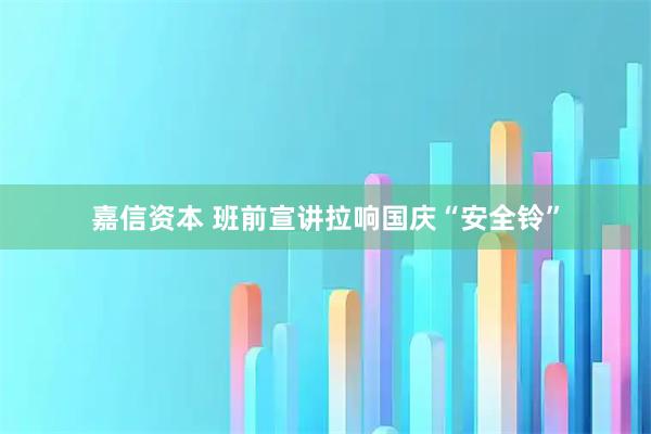 嘉信资本 班前宣讲拉响国庆“安全铃”