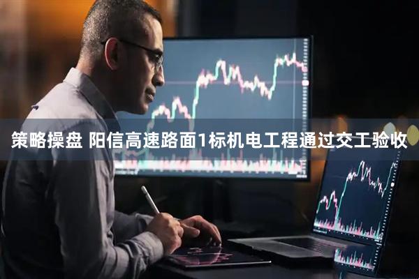 策略操盘 阳信高速路面1标机电工程通过交工验收