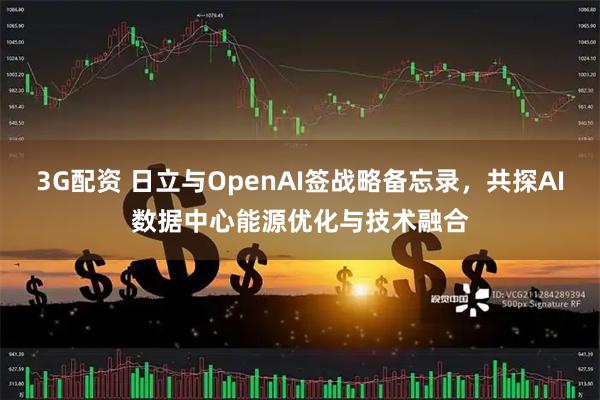 3G配资 日立与OpenAI签战略备忘录，共探AI数据中心能源优化与技术融合