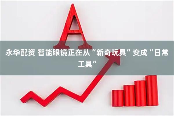 永华配资 智能眼镜正在从“新奇玩具”变成“日常工具”