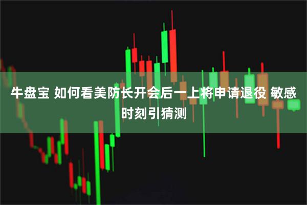 牛盘宝 如何看美防长开会后一上将申请退役 敏感时刻引猜测