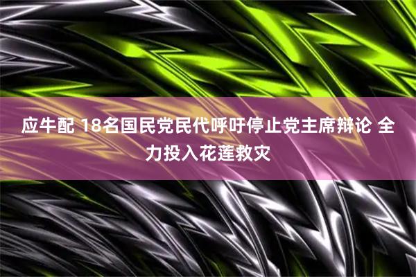 应牛配 18名国民党民代呼吁停止党主席辩论 全力投入花莲救灾