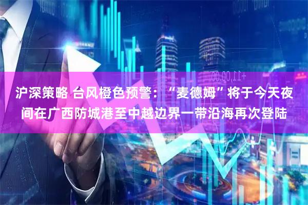沪深策略 台风橙色预警：“麦德姆”将于今天夜间在广西防城港至中越边界一带沿海再次登陆