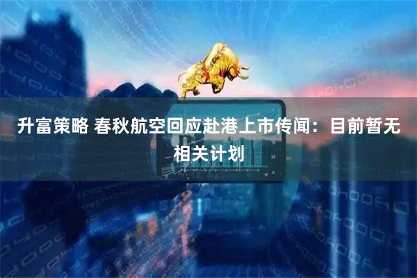 升富策略 春秋航空回应赴港上市传闻：目前暂无相关计划