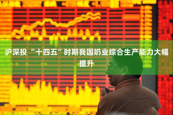 沪深投 “十四五”时期我国奶业综合生产能力大幅提升