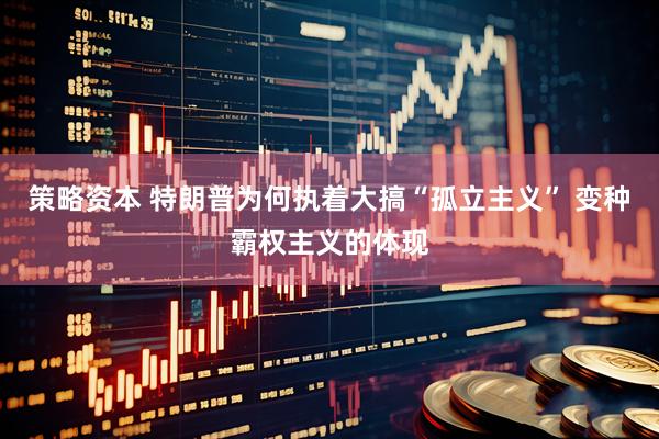 策略资本 特朗普为何执着大搞“孤立主义” 变种霸权主义的体现