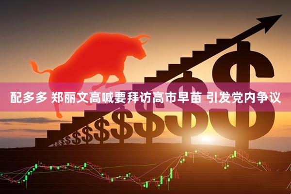 配多多 郑丽文高喊要拜访高市早苗 引发党内争议