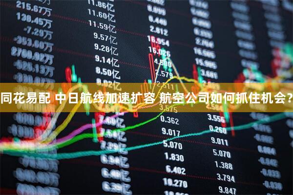 同花易配 中日航线加速扩容 航空公司如何抓住机会？
