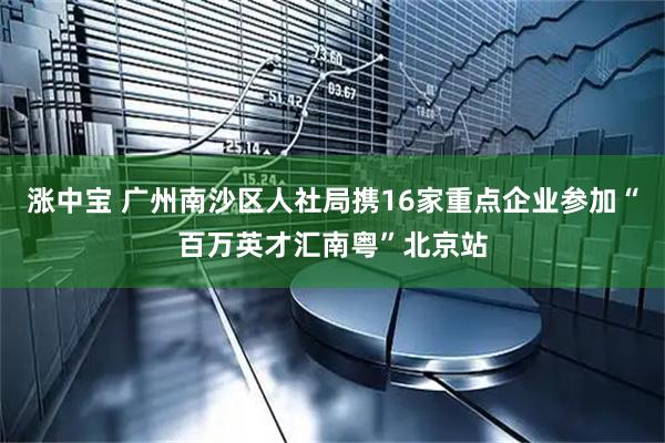 涨中宝 广州南沙区人社局携16家重点企业参加“百万英才汇南粤”北京站