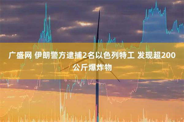 广盛网 伊朗警方逮捕2名以色列特工 发现超200公斤爆炸物