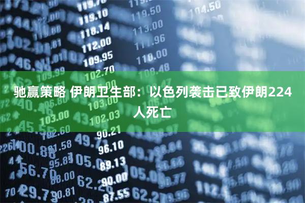 驰赢策略 伊朗卫生部：以色列袭击已致伊朗224人死亡
