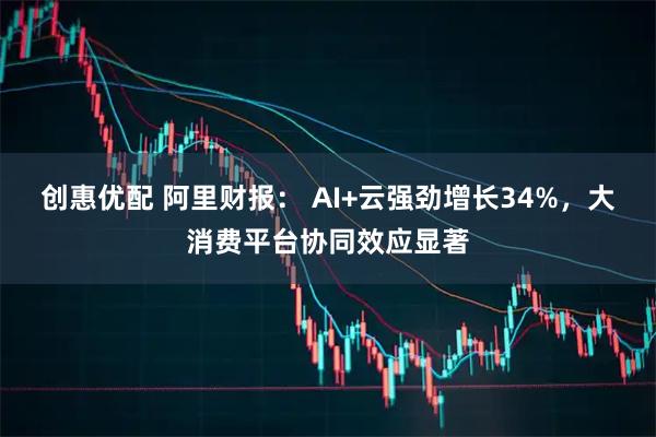 创惠优配 阿里财报： AI+云强劲增长34%，大消费平台协同效应显著