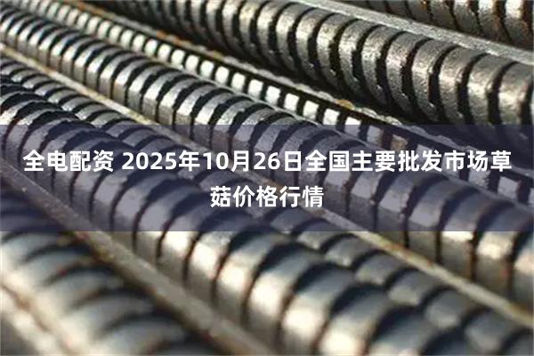 全电配资 2025年10月26日全国主要批发市场草菇价格行情