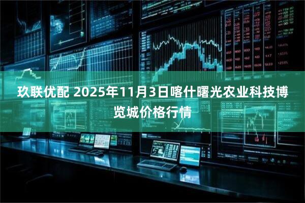 玖联优配 2025年11月3日喀什曙光农业科技博览城价格行情