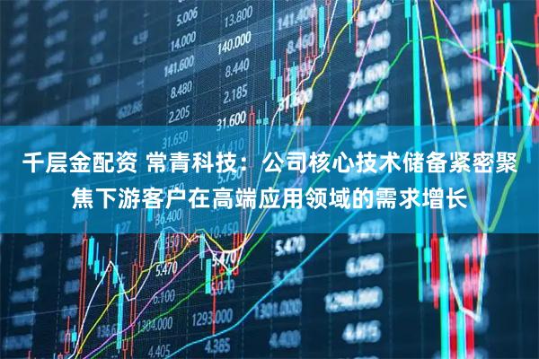 千层金配资 常青科技：公司核心技术储备紧密聚焦下游客户在高端应用领域的需求增长