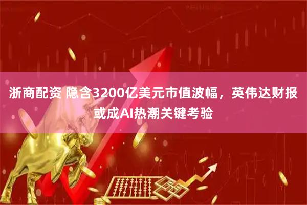 浙商配资 隐含3200亿美元市值波幅，英伟达财报或成AI热潮关键考验