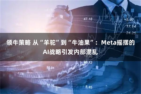 领牛策略 从“羊驼”到“牛油果”：Meta摇摆的AI战略引发内部混乱