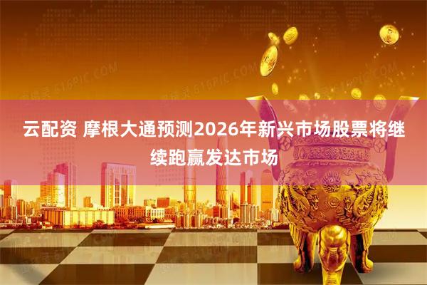 云配资 摩根大通预测2026年新兴市场股票将继续跑赢发达市场